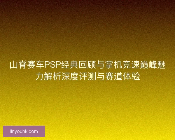 山脊赛车PSP经典回顾与掌机竞速巅峰魅力解析深度评测与赛道体验
