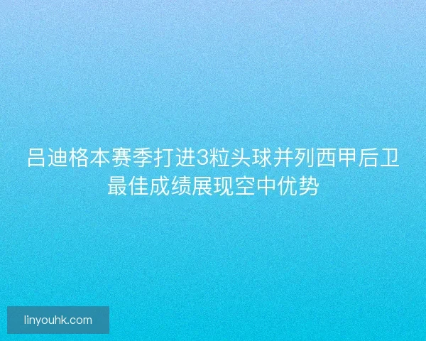 吕迪格本赛季打进3粒头球并列西甲后卫最佳成绩展现空中优势