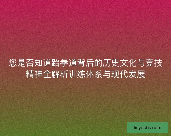您是否知道跆拳道背后的历史文化与竞技精神全解析训练体系与现代发展