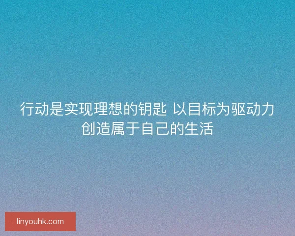 行动是实现理想的钥匙 以目标为驱动力创造属于自己的生活