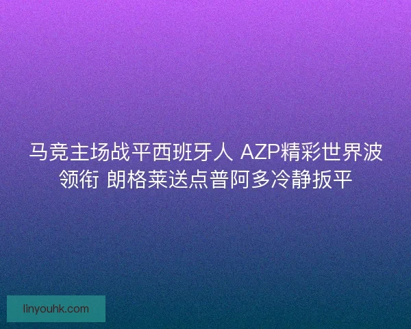 马竞主场战平西班牙人 AZP精彩世界波领衔 朗格莱送点普阿多冷静扳平