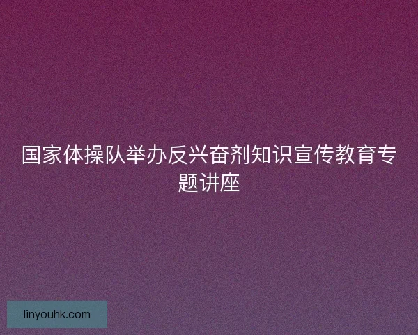 国家体操队举办反兴奋剂知识宣传教育专题讲座