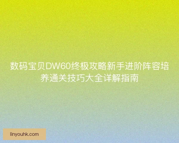 数码宝贝DW60终极攻略新手进阶阵容培养通关技巧大全详解指南