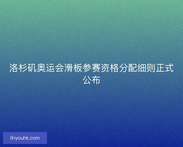洛杉矶奥运会滑板参赛资格分配细则正式公布