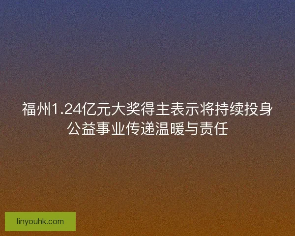 福州1.24亿元大奖得主表示将持续投身公益事业传递温暖与责任