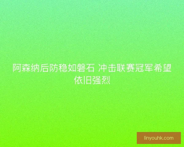 阿森纳后防稳如磐石 冲击联赛冠军希望依旧强烈