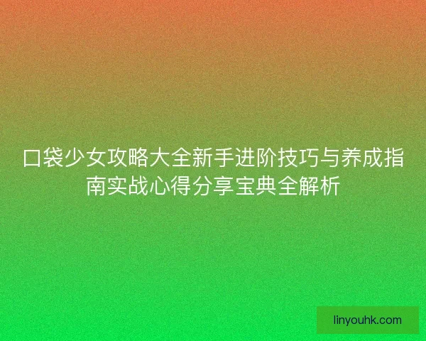 口袋少女攻略大全新手进阶技巧与养成指南实战心得分享宝典全解析