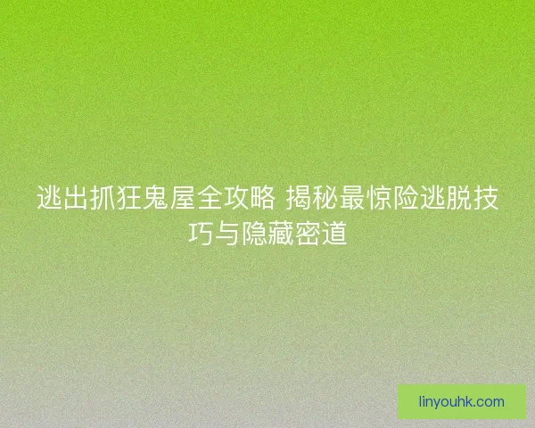 逃出抓狂鬼屋全攻略 揭秘最惊险逃脱技巧与隐藏密道