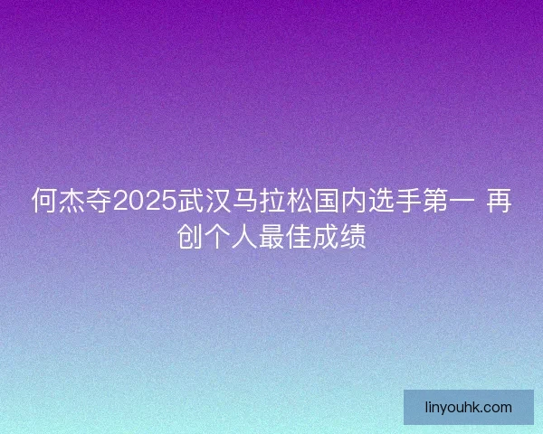 何杰夺2025武汉马拉松国内选手第一 再创个人最佳成绩