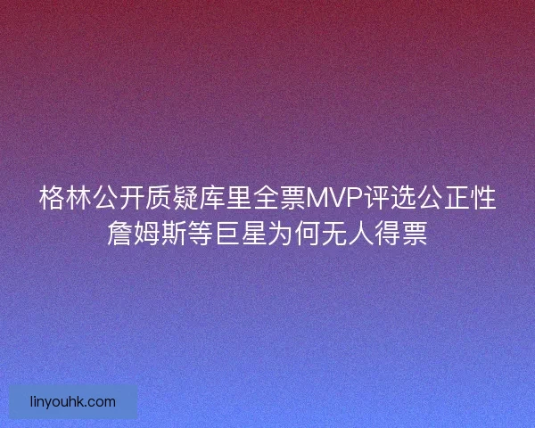 格林公开质疑库里全票MVP评选公正性詹姆斯等巨星为何无人得票