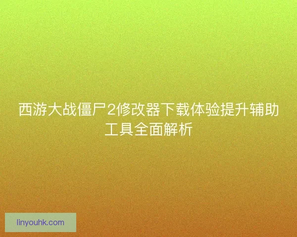 西游大战僵尸2修改器下载体验提升辅助工具全面解析