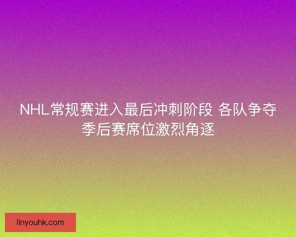 NHL常规赛进入最后冲刺阶段 各队争夺季后赛席位激烈角逐